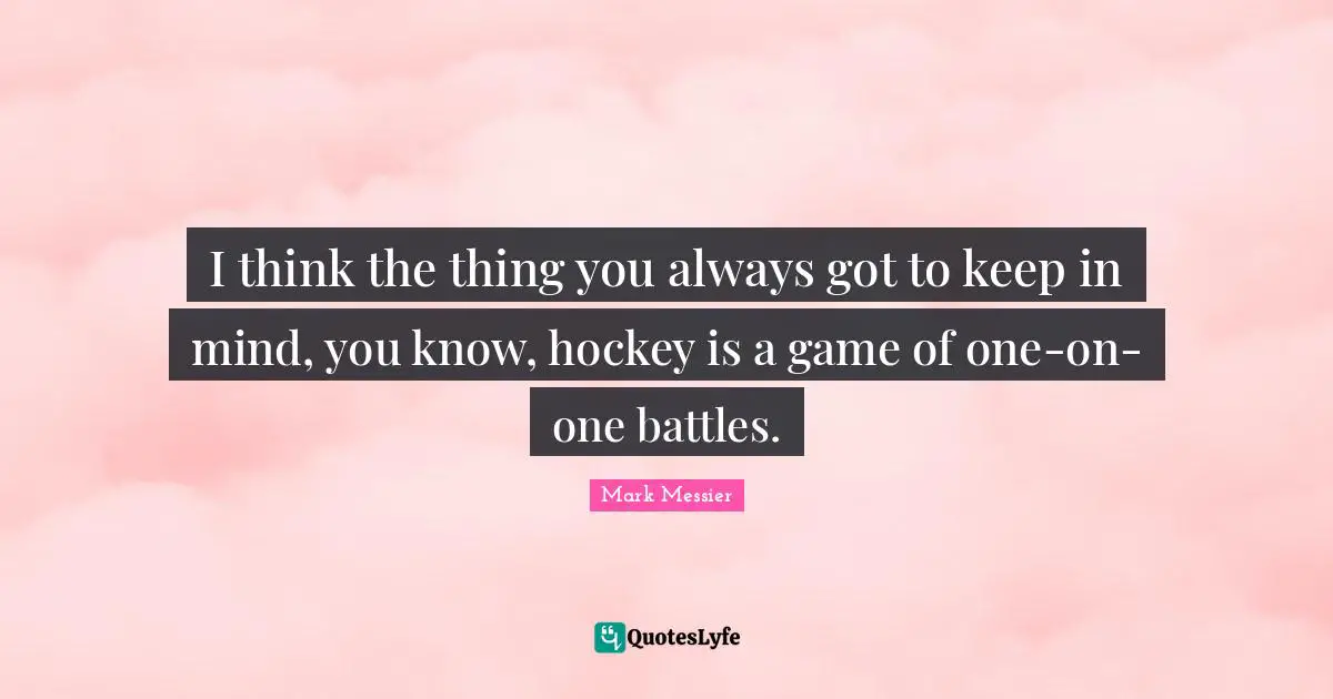 Mark Messier Quotes: "I think the thing you always got to keep in mind, you know, hockey is a game of one-on-one battles."