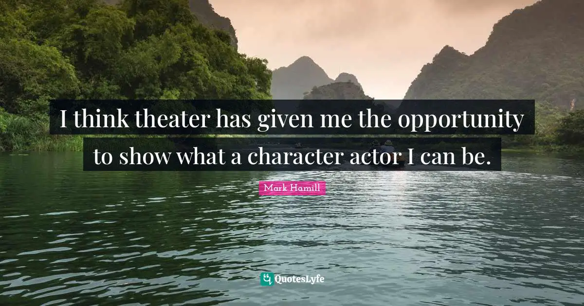 I think theater has given me the opportunity to show what a character actor I can be.