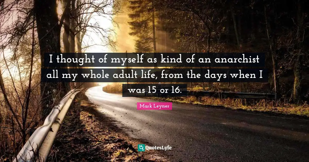 I thought of myself as kind of an anarchist all my whole adult life, from the days when I was 15 or 16.