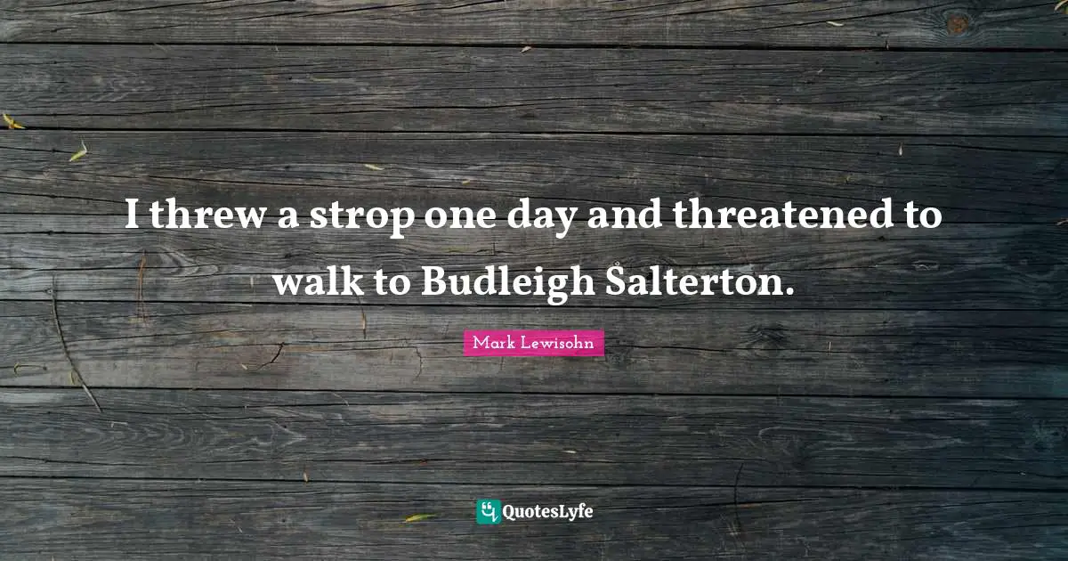 I threw a strop one day and threatened to walk to Budleigh Salterton.