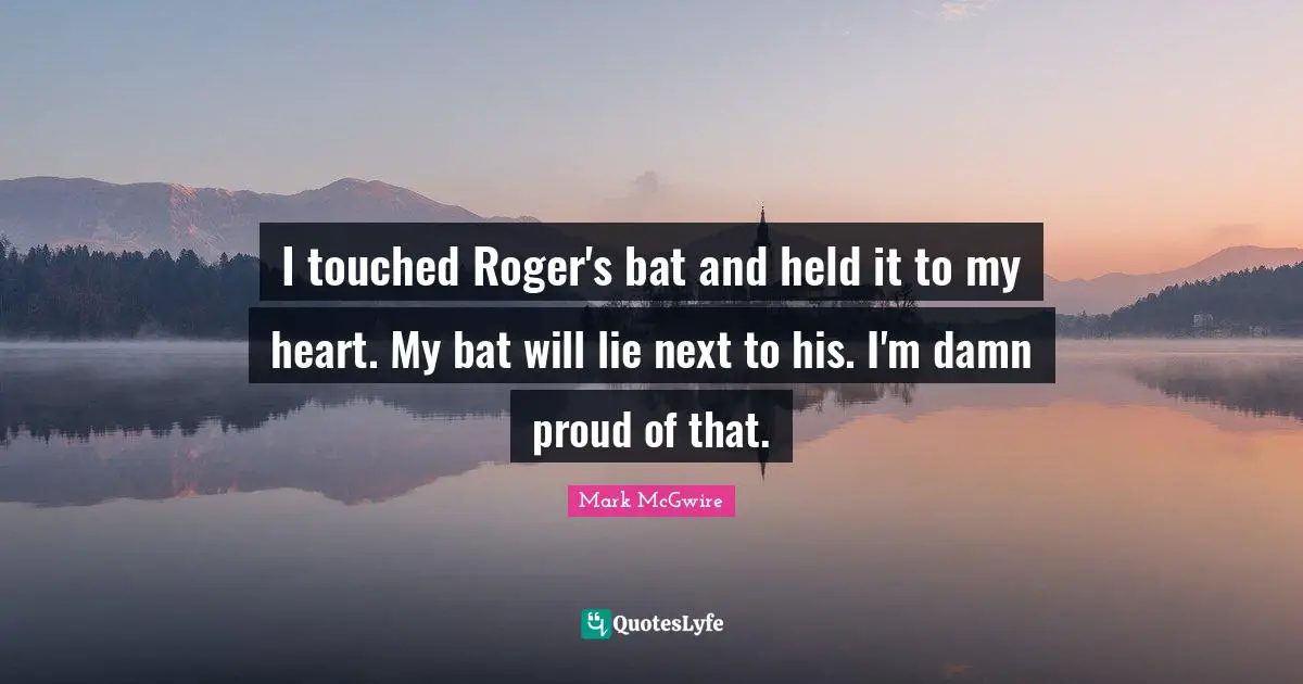 Roger Quotes: "I touched Roger's bat and held it to my heart. My bat will lie next to his. I'm damn proud of that."
