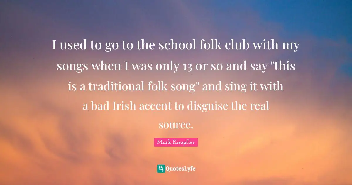 I used to go to the school folk club with my songs when I was only 13 or so and say "this is a traditional folk song" and sing it with a bad Irish accent to disguise the real source.