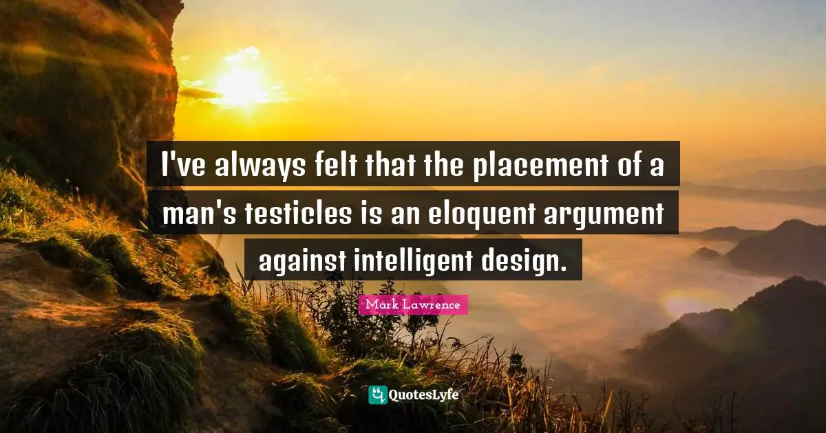 I've always felt that the placement of a man's testicles is an eloquent argument against intelligent design.