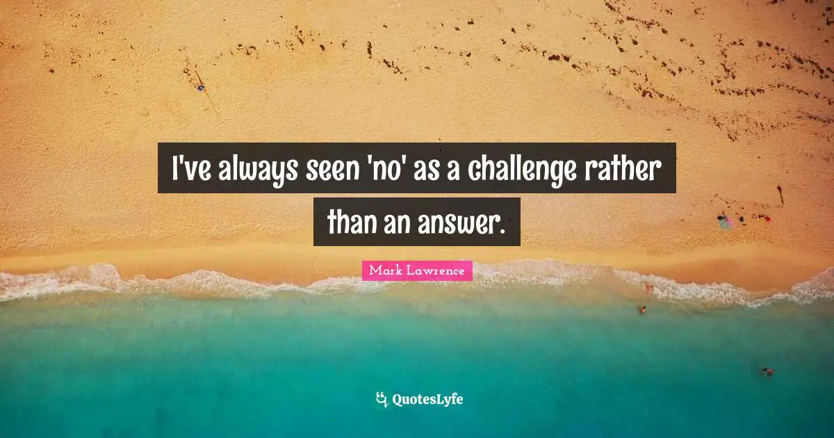 I've always seen 'no' as a challenge rather than an answer.