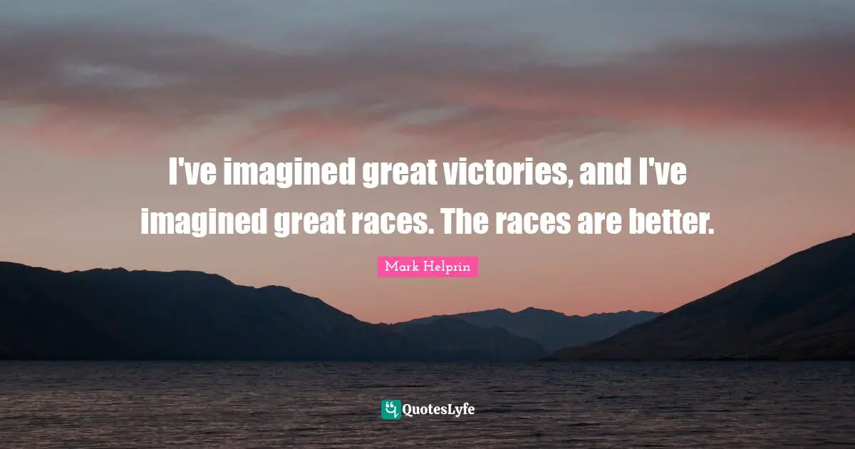 I've imagined great victories, and I've imagined great races. The races are better.