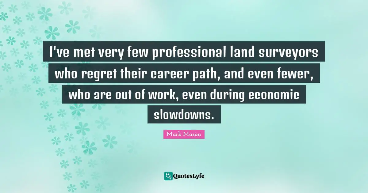 Surveyors Quotes: "I've met very few professional land surveyors who regret their career path, and even fewer, who are out of work, even during economic slowdowns."