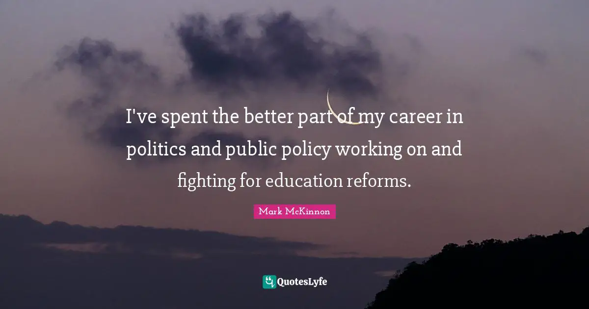 Public Policy Quotes: "I've spent the better part of my career in politics and public policy working on and fighting for education reforms."