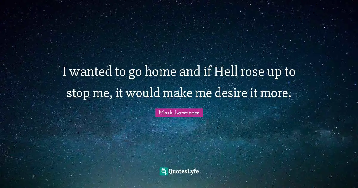 I wanted to go home and if Hell rose up to stop me, it would make me desire it more.