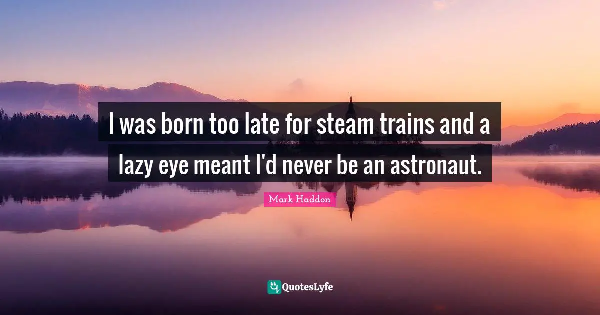 Late Quotes: "I was born too late for steam trains and a lazy eye meant I'd never be an astronaut."