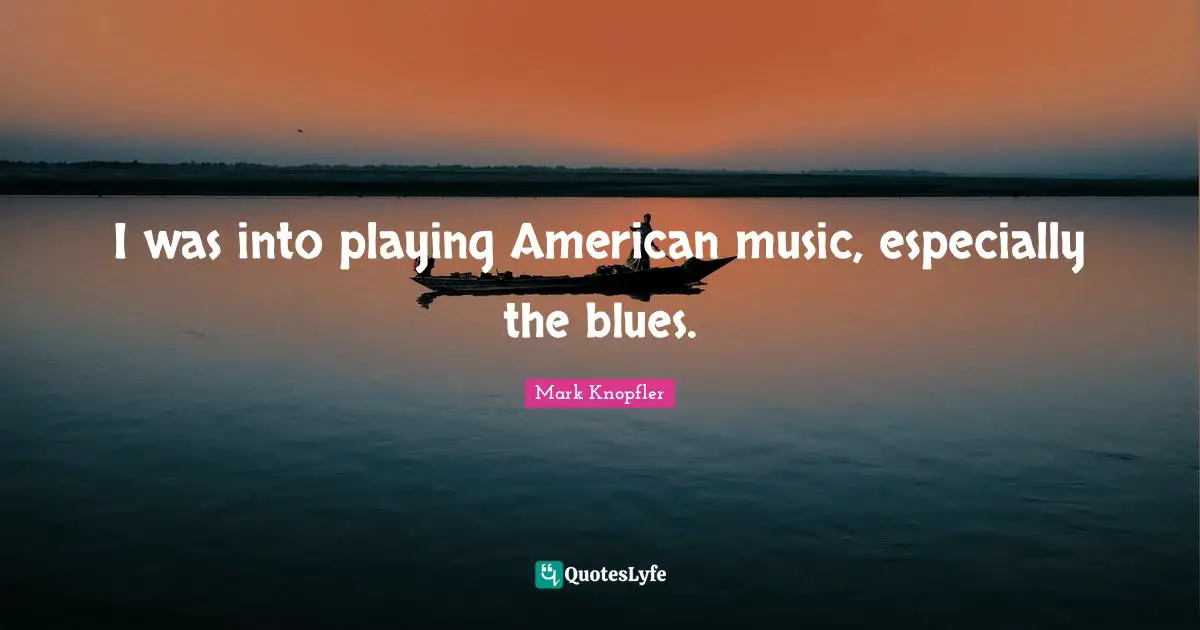 I was into playing American music, especially the blues.