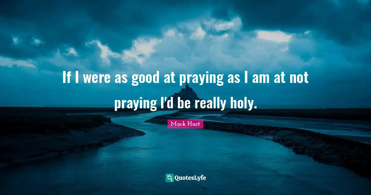 If I were as good at praying as I am at not praying I'd be really holy.