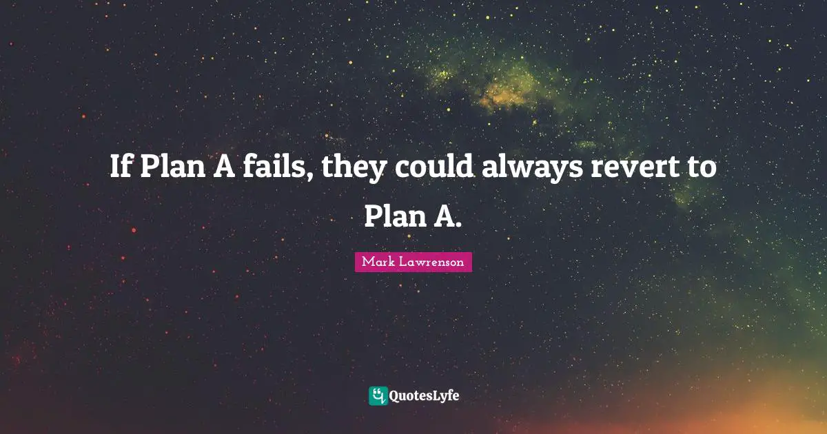 If Plan A fails, they could always revert to Plan A.