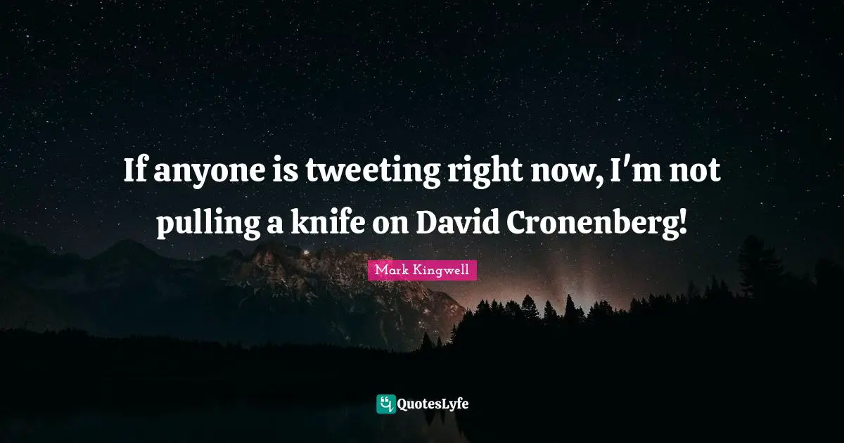 If anyone is tweeting right now, I'm not pulling a knife on David Cronenberg!