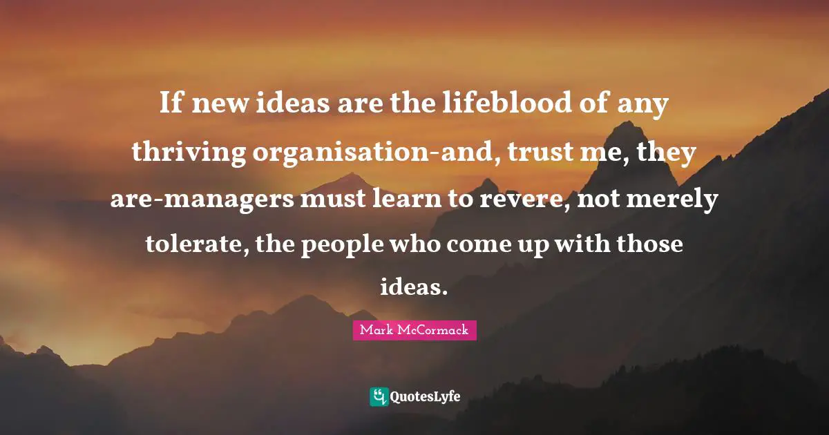 If new ideas are the lifeblood of any thriving organisation-and, trust me, they are-managers must learn to revere, not merely tolerate, the people who come up with those ideas.