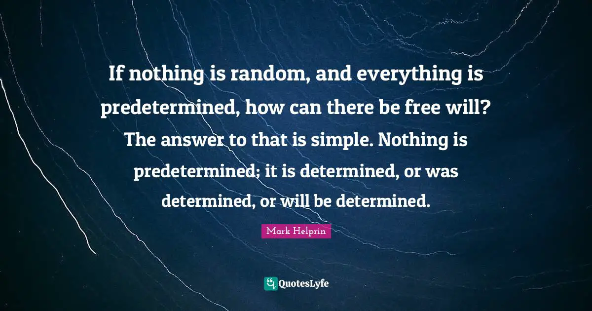If nothing is random, and everything is predetermined, how can there be free will? The answer to that is simple. Nothing is predetermined; it is determined, or was determined, or will be determined.