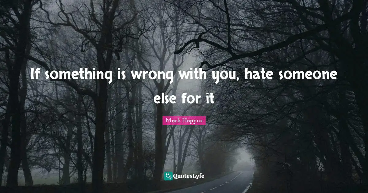 If something is wrong with you, hate someone else for it