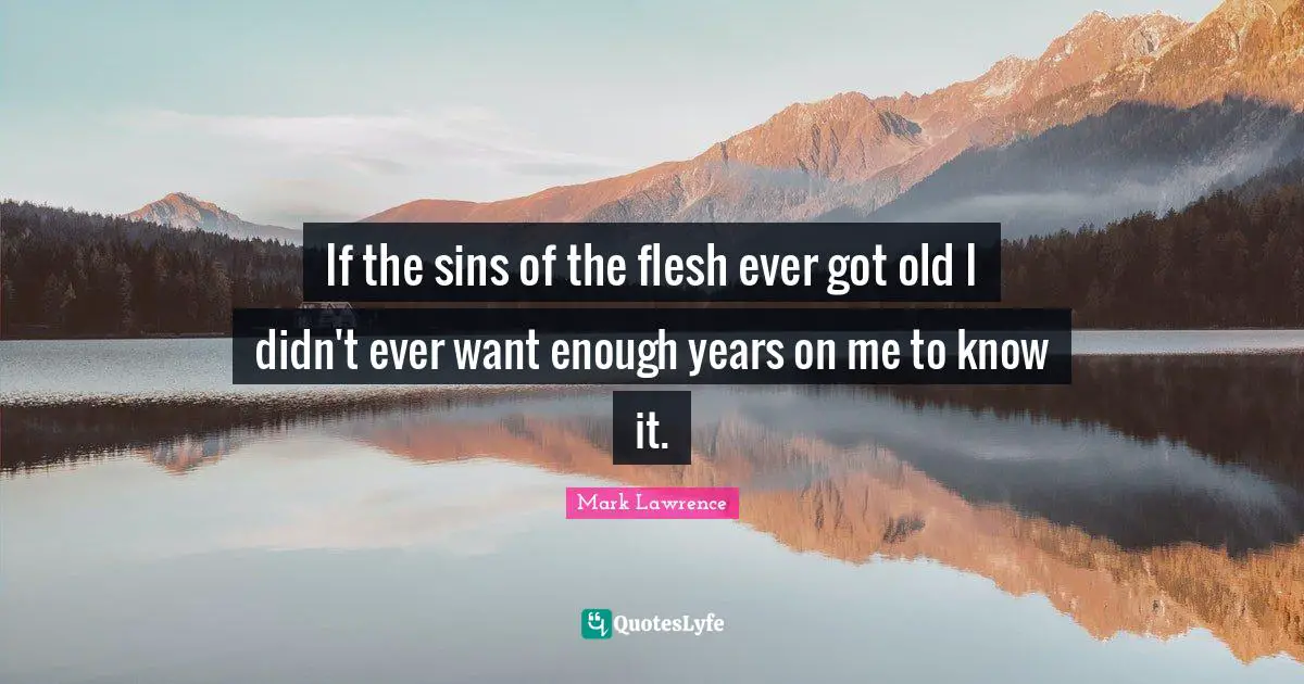 If the sins of the flesh ever got old I didn't ever want enough years on me to know it.