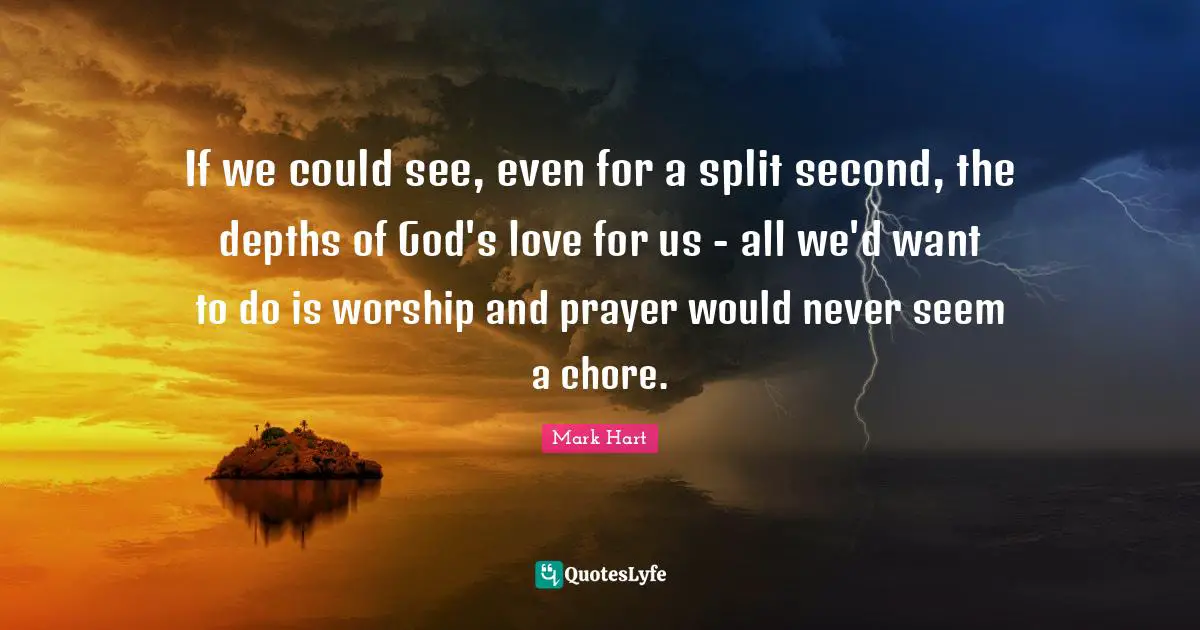 If we could see, even for a split second, the depths of God's love for us - all we'd want to do is worship and prayer would never seem a chore.