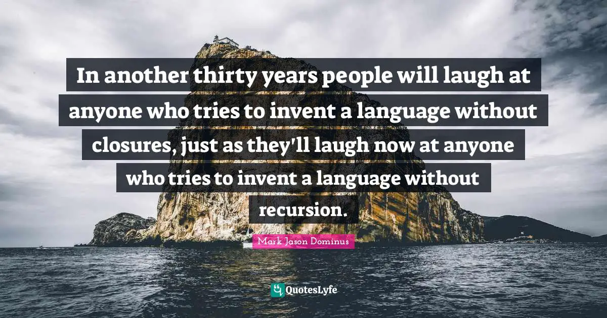 In another thirty years people will laugh at anyone who tries to invent a language without closures, just as they'll laugh now at anyone who tries to invent a language without recursion.