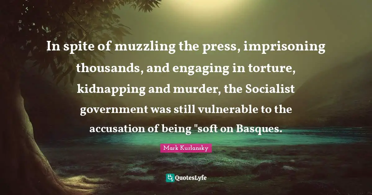 In spite of muzzling the press, imprisoning thousands, and engaging in torture, kidnapping and murder, the Socialist government was still vulnerable to the accusation of being "soft on Basques.