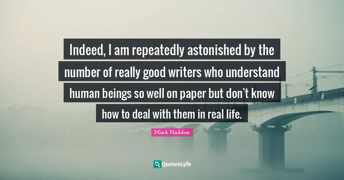 Indeed, I am repeatedly astonished by the number of really good writers who understand human beings so well on paper but don't know how to deal with them in real life.