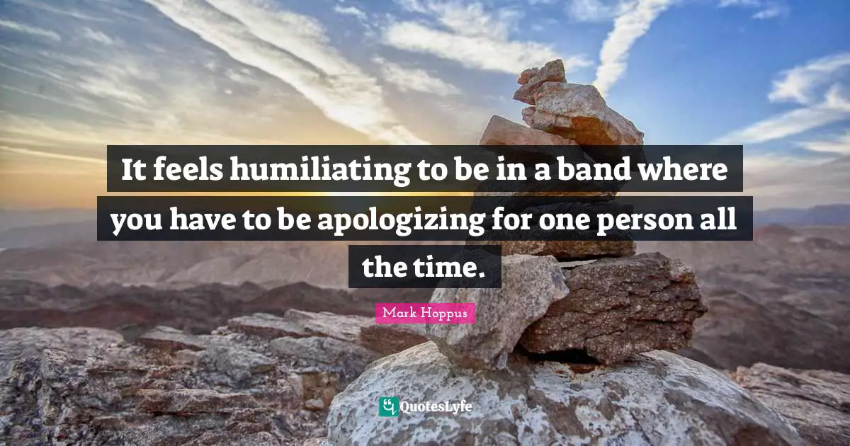 Humiliating Quotes: "It feels humiliating to be in a band where you have to be apologizing for one person all the time."
