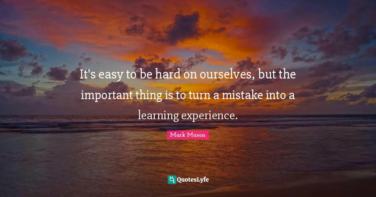 It's easy to be hard on ourselves, but the important thing is to turn a mistake into a learning experience.