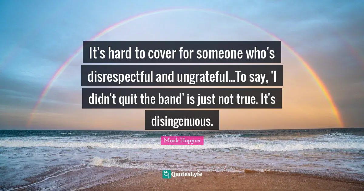Disrespectful Quotes: "It's hard to cover for someone who's disrespectful and ungrateful...To say, 'I didn't quit the band' is just not true. It's disingenuous."