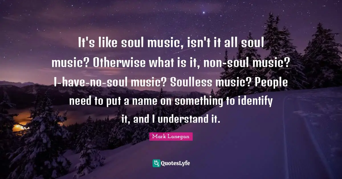 It's like soul music, isn't it all soul music? Otherwise what is it, non-soul music? I-have-no-soul music? Soulless music? People need to put a name on something to identify it, and I understand it.