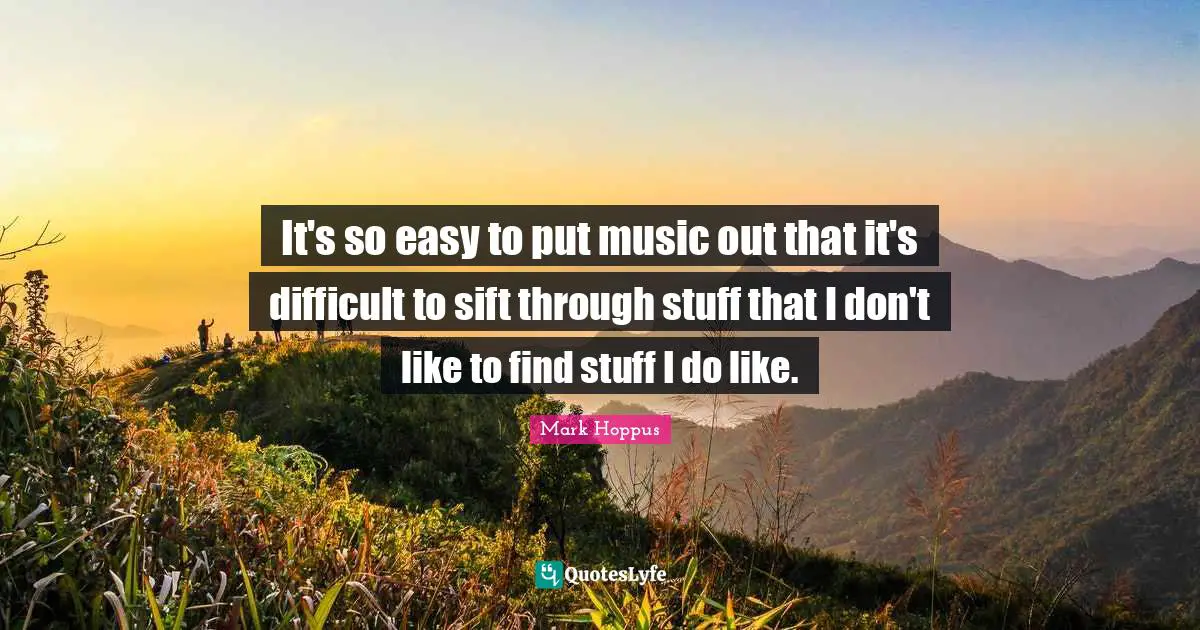 It's so easy to put music out that it's difficult to sift through stuff that I don't like to find stuff I do like.