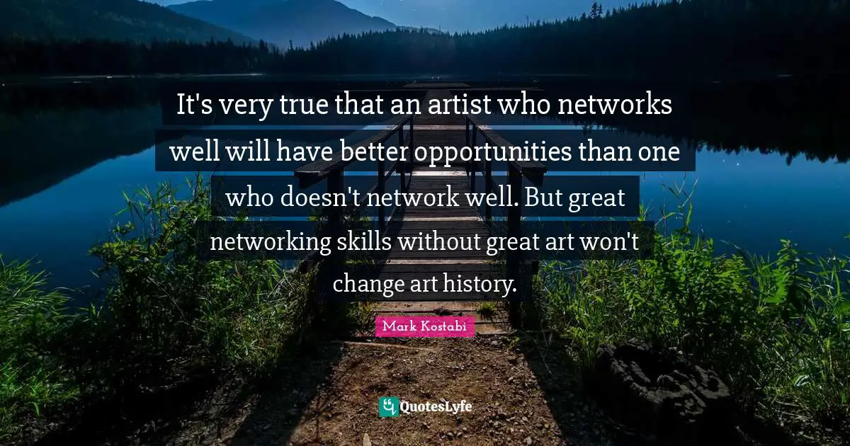 It's very true that an artist who networks well will have better opportunities than one who doesn't network well. But great networking skills without great art won't change art history.