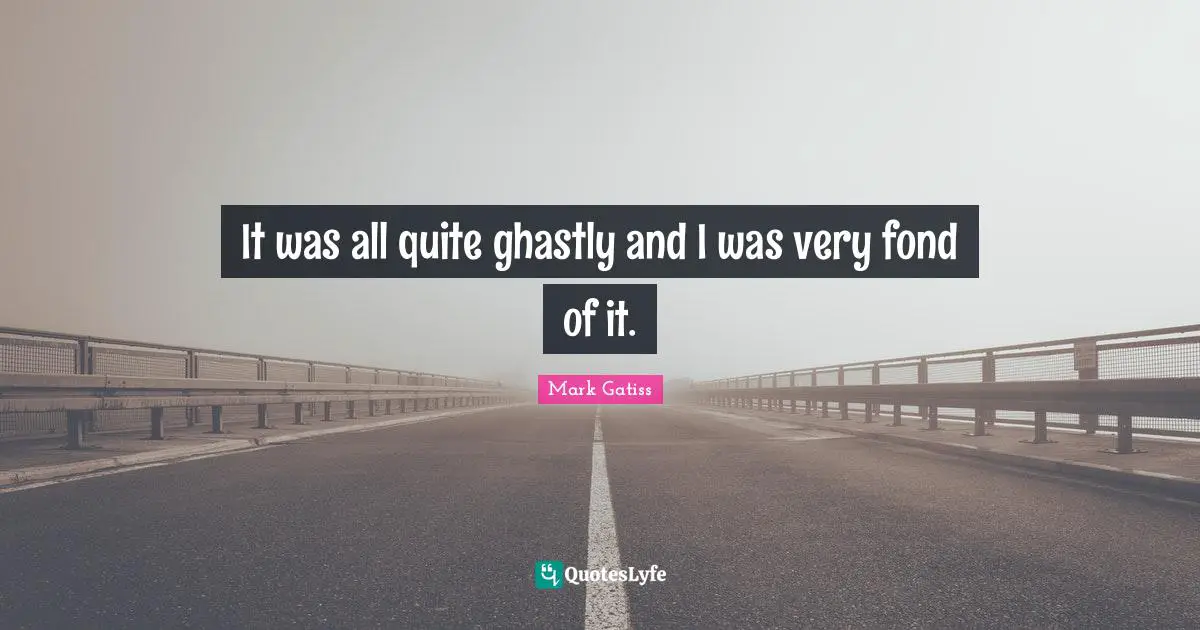 It was all quite ghastly and I was very fond of it.
