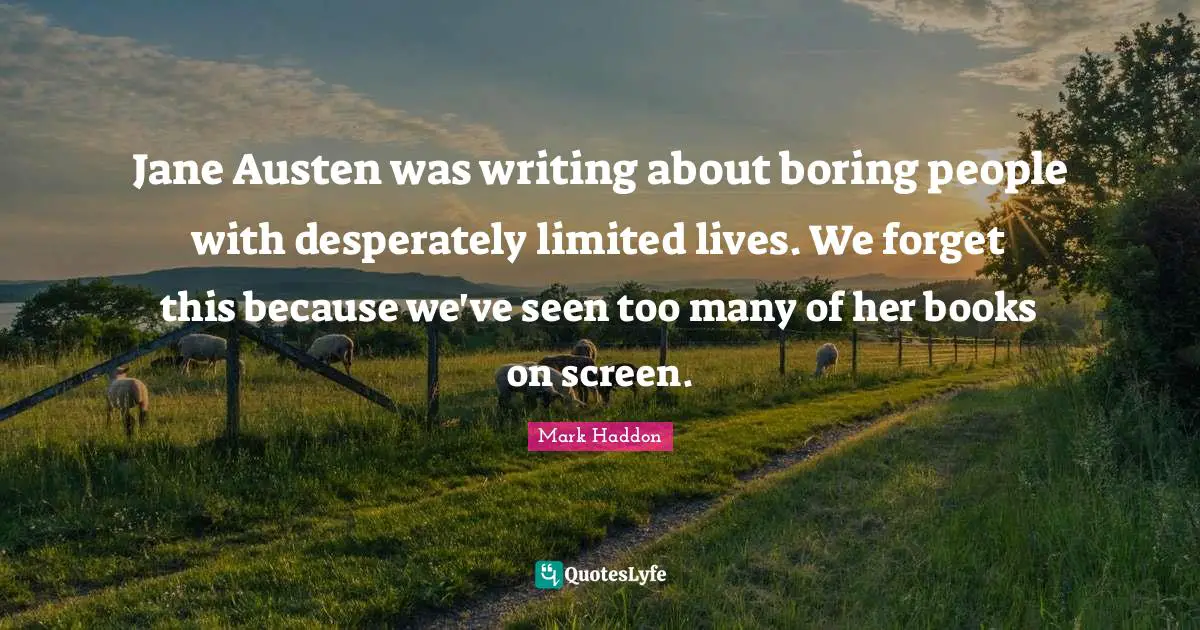Jane Austen was writing about boring people with desperately limited lives. We forget this because we've seen too many of her books on screen.