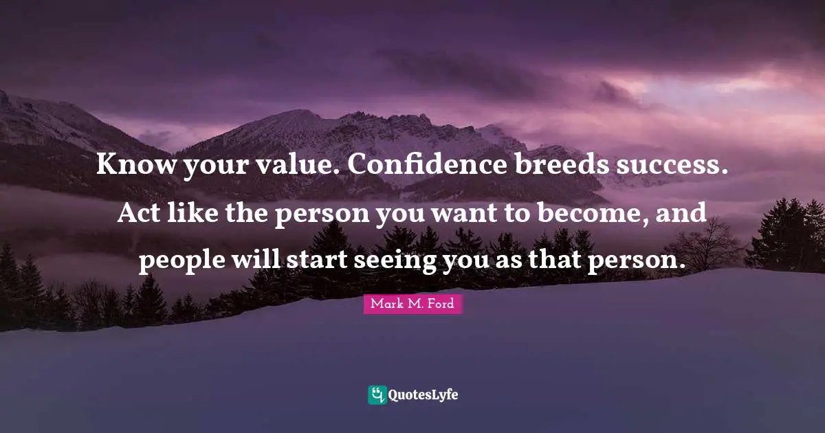 Seeing Quotes: "Know your value. Confidence breeds success. Act like the person you want to become, and people will start seeing you as that person."