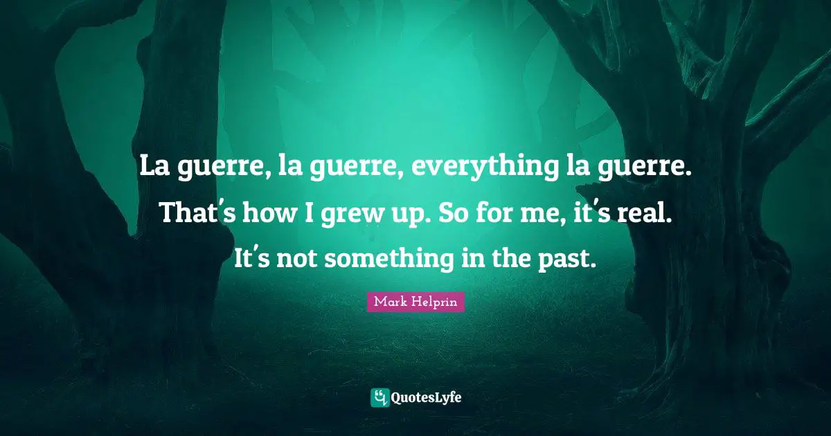 La guerre, la guerre, everything la guerre. That's how I grew up. So for me, it's real. It's not something in the past.
