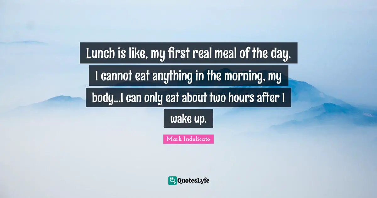 Lunch is like, my first real meal of the day. I cannot eat anything in the morning, my body...I can only eat about two hours after I wake up.