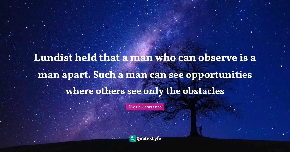 Lundist held that a man who can observe is a man apart. Such a man can see opportunities where others see only the obstacles