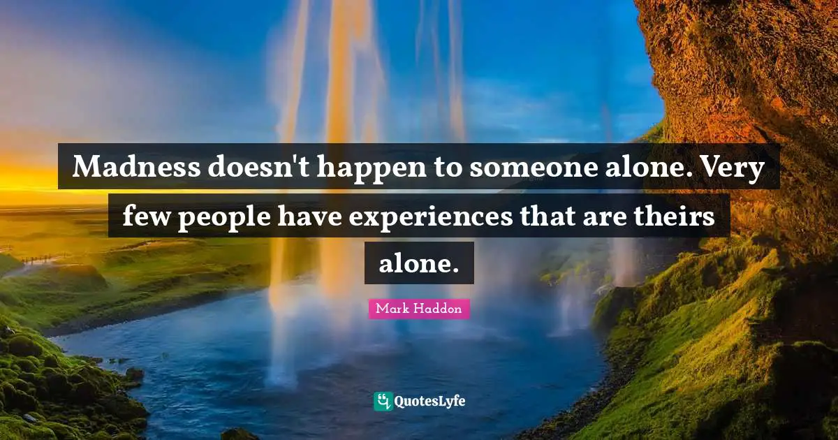 Madness doesn't happen to someone alone. Very few people have experiences that are theirs alone.