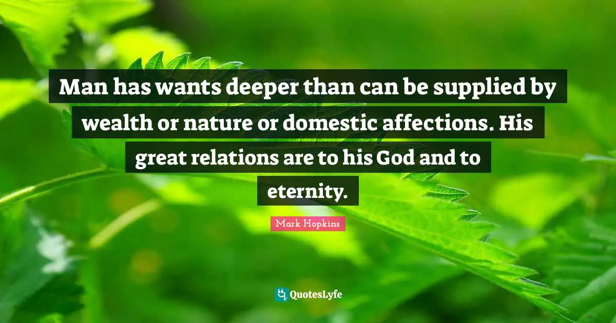 Man has wants deeper than can be supplied by wealth or nature or domestic affections. His great relations are to his God and to eternity.