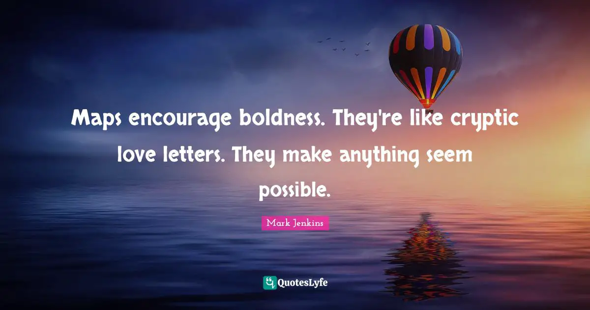 Boldness Quotes: "Maps encourage boldness. They're like cryptic love letters. They make anything seem possible."