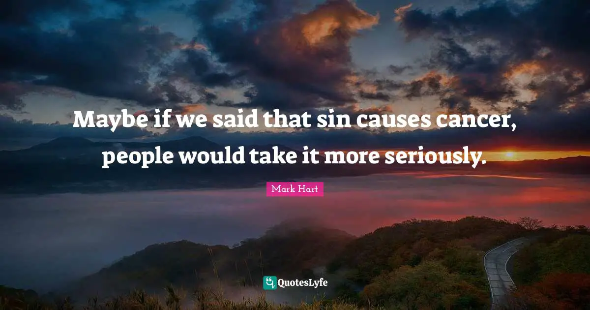 Maybe if we said that sin causes cancer, people would take it more seriously.