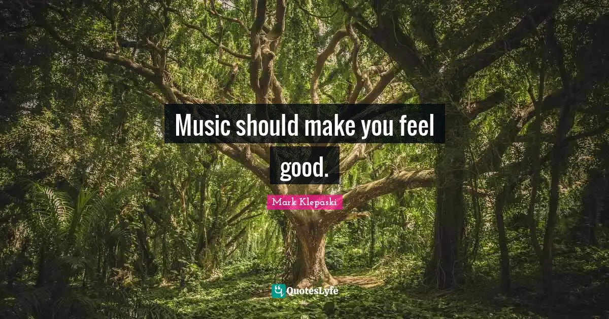 Music should make you feel good.
