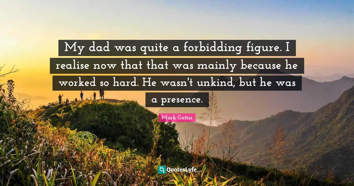 My dad was quite a forbidding figure. I realise now that that was mainly because he worked so hard. He wasn't unkind, but he was a presence.