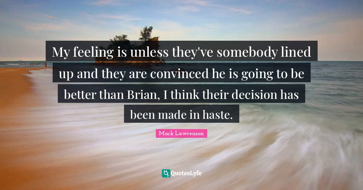 My feeling is unless they've somebody lined up and they are convinced he is going to be better than Brian, I think their decision has been made in haste.