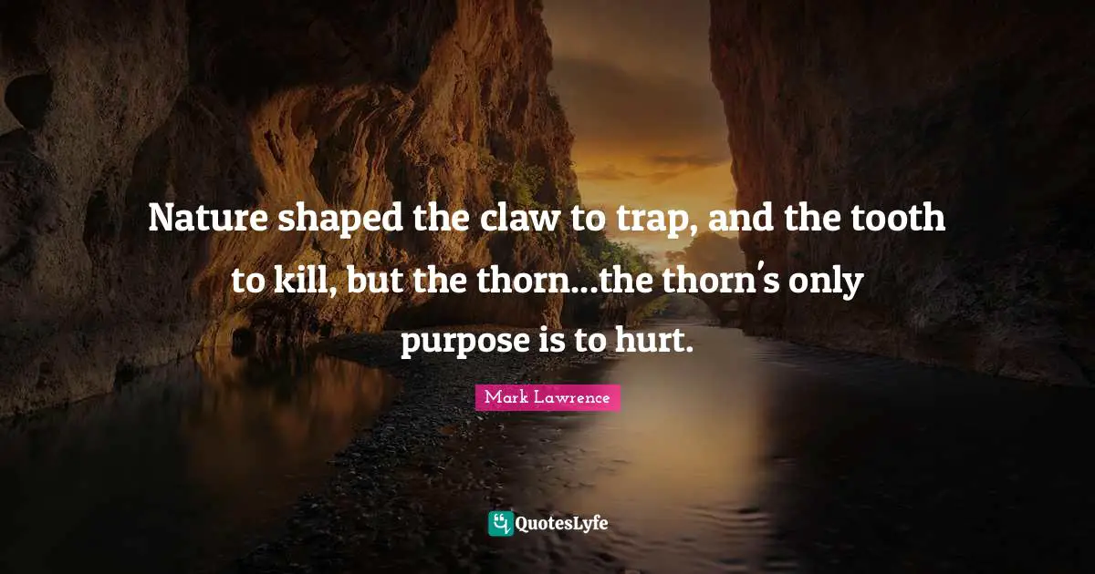 Nature shaped the claw to trap, and the tooth to kill, but the thorn...the thorn's only purpose is to hurt.