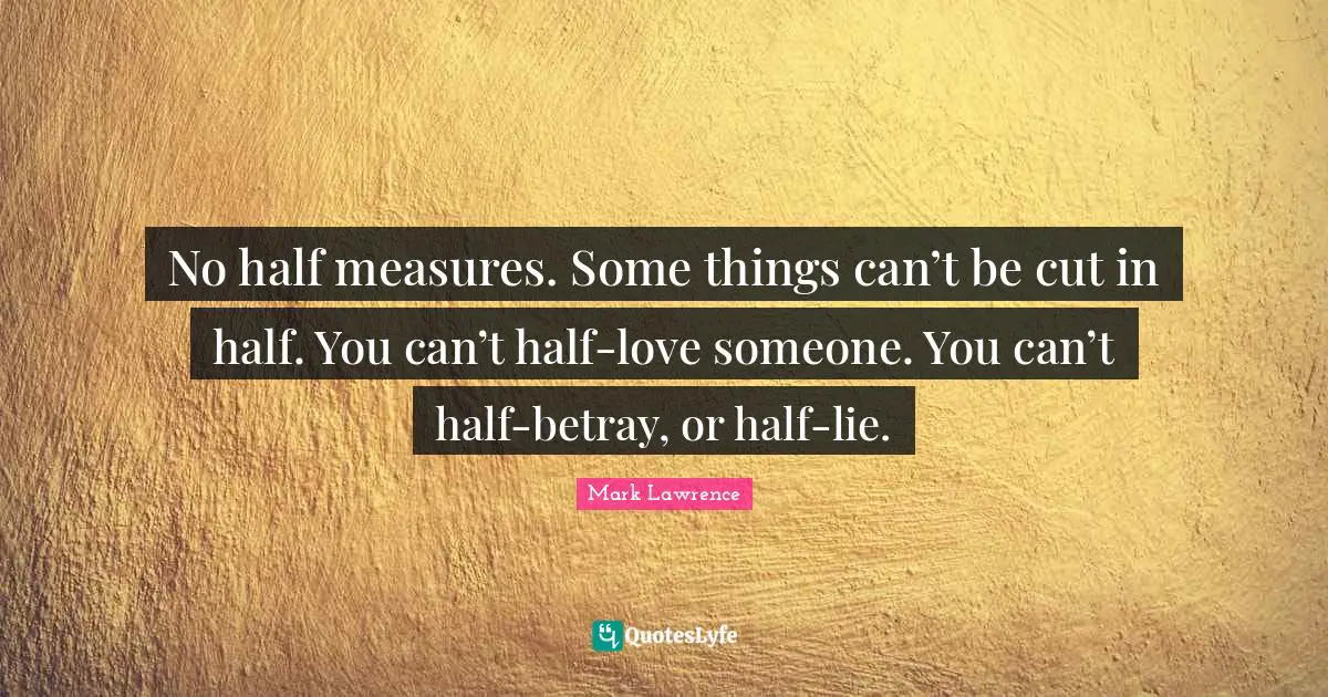 No half measures. Some things can’t be cut in half. You can’t half-love someone. You can’t half-betray, or half-lie.