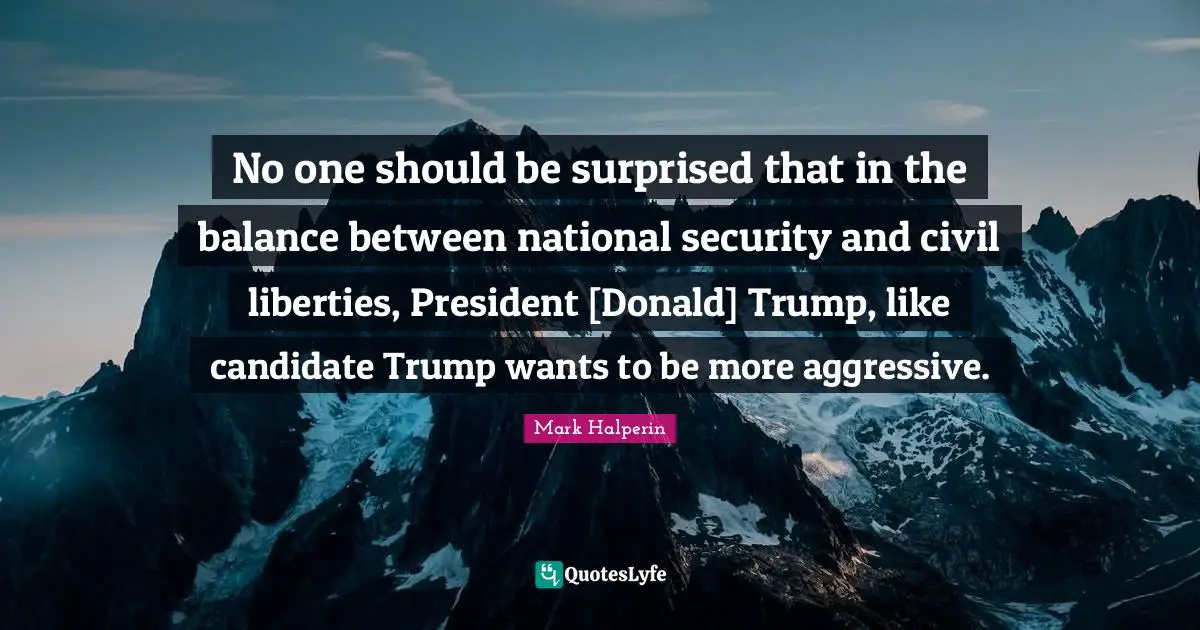 No one should be surprised that in the balance between national security and civil liberties, President [Donald] Trump, like candidate Trump wants to be more aggressive.