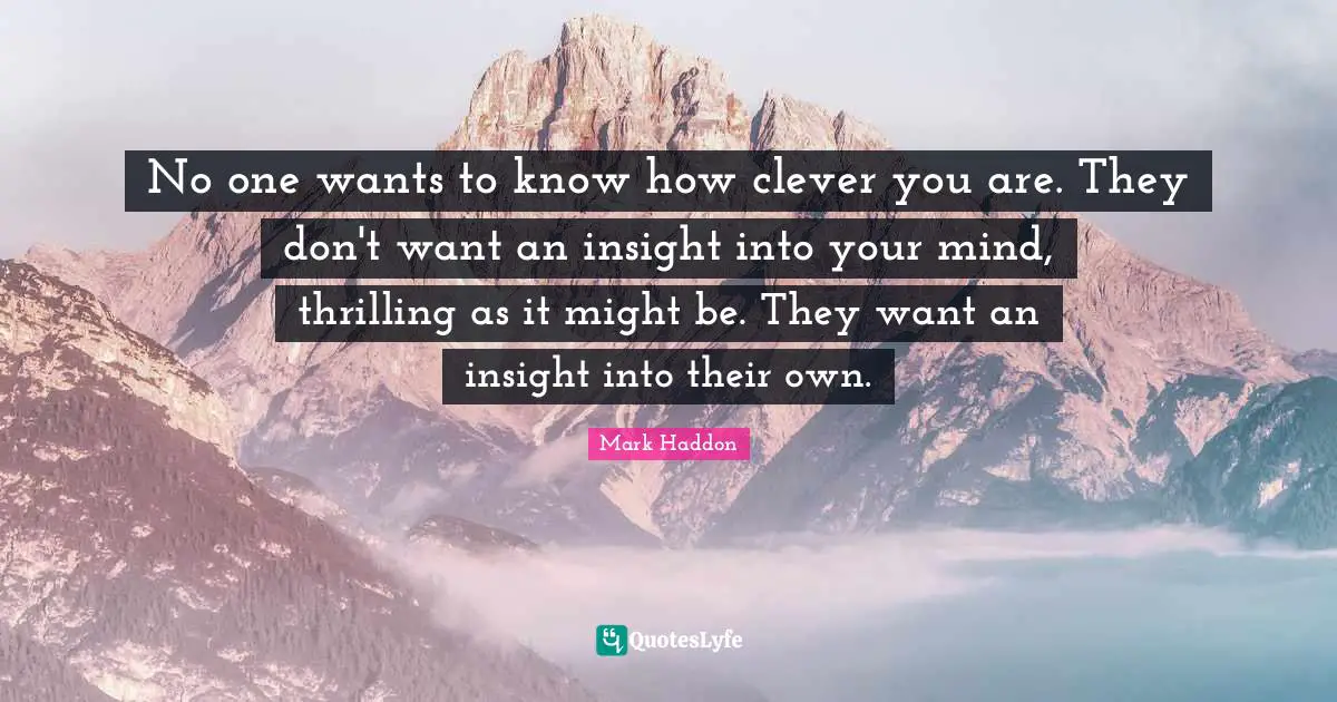 No one wants to know how clever you are. They don't want an insight into your mind, thrilling as it might be. They want an insight into their own.