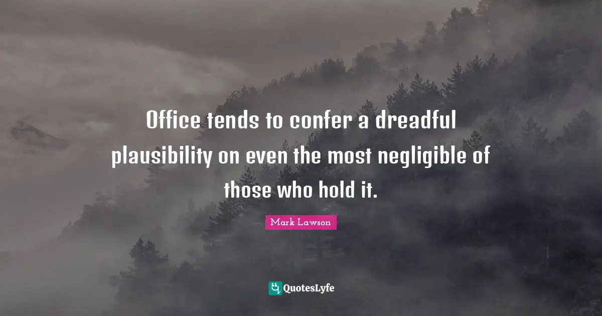 Office tends to confer a dreadful plausibility on even the most negligible of those who hold it.