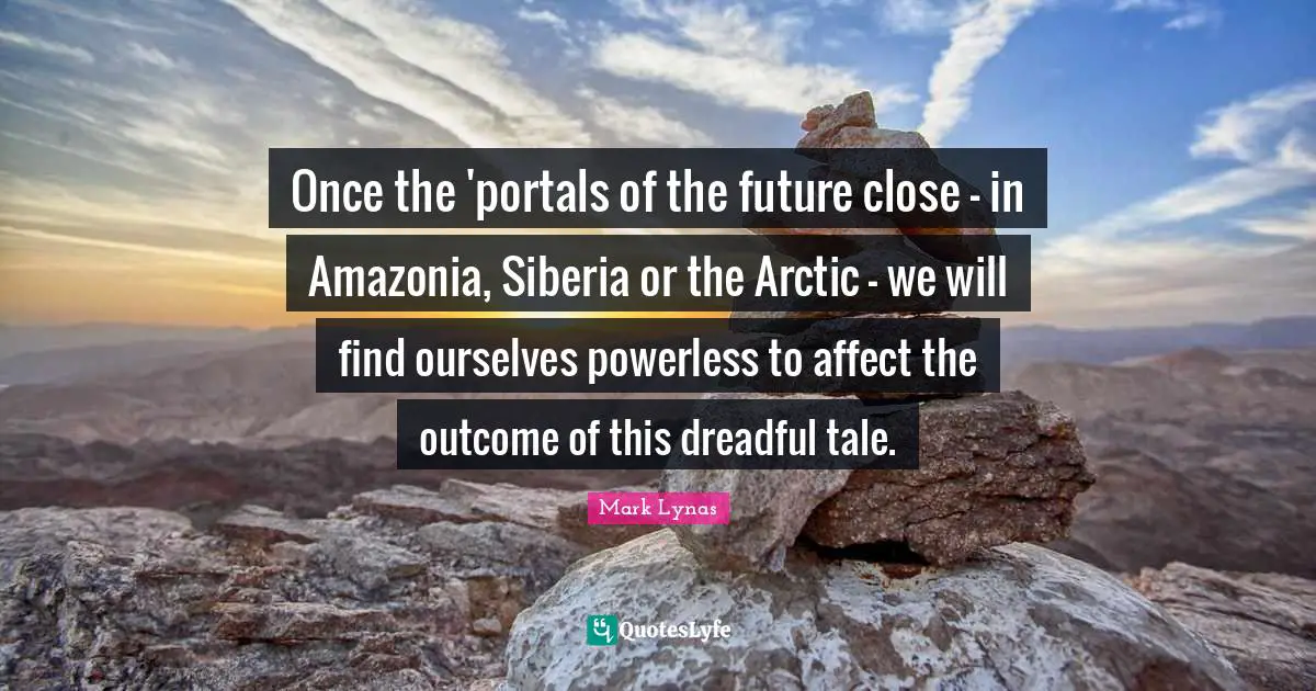 Once the 'portals of the future close - in Amazonia, Siberia or the Arctic - we will find ourselves powerless to affect the outcome of this dreadful tale.